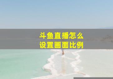 斗鱼直播怎么设置画面比例