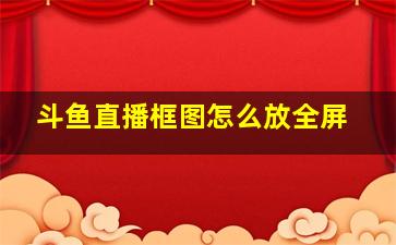 斗鱼直播框图怎么放全屏