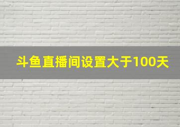 斗鱼直播间设置大于100天