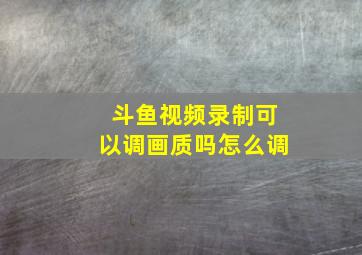 斗鱼视频录制可以调画质吗怎么调