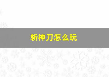 斩神刀怎么玩