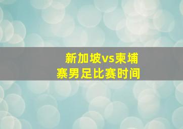 新加坡vs柬埔寨男足比赛时间