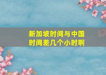 新加坡时间与中国时间差几个小时啊