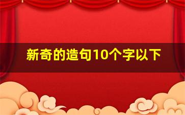 新奇的造句10个字以下