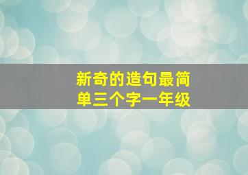 新奇的造句最简单三个字一年级