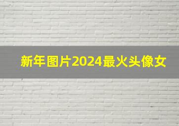 新年图片2024最火头像女