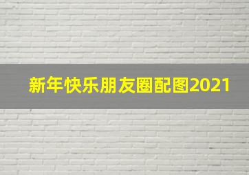 新年快乐朋友圈配图2021