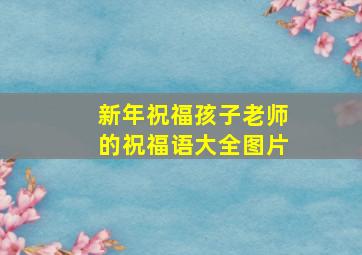 新年祝福孩子老师的祝福语大全图片