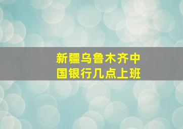 新疆乌鲁木齐中国银行几点上班