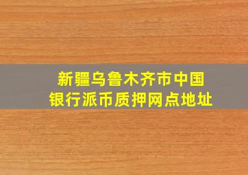 新疆乌鲁木齐市中国银行派币质押网点地址