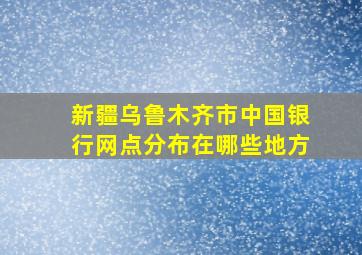 新疆乌鲁木齐市中国银行网点分布在哪些地方