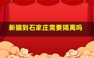 新疆到石家庄需要隔离吗