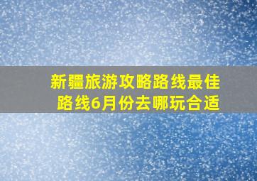 新疆旅游攻略路线最佳路线6月份去哪玩合适