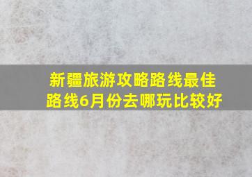 新疆旅游攻略路线最佳路线6月份去哪玩比较好