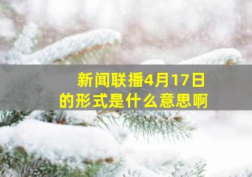 新闻联播4月17日的形式是什么意思啊