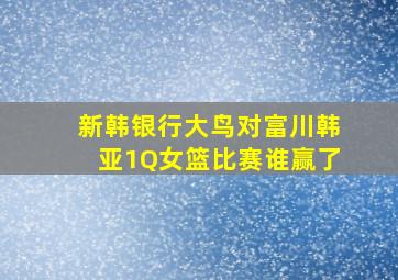 新韩银行大鸟对富川韩亚1Q女篮比赛谁赢了