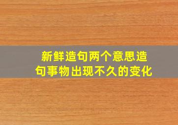 新鲜造句两个意思造句事物出现不久的变化