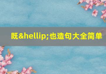 既…也造句大全简单