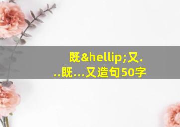 既…又...既...又造句50字