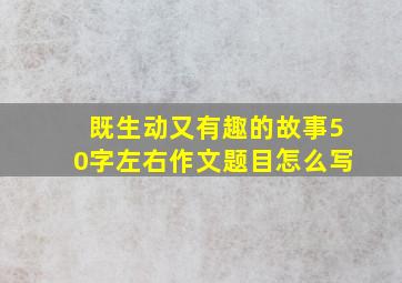 既生动又有趣的故事50字左右作文题目怎么写