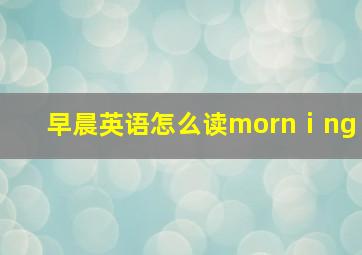 早晨英语怎么读mornⅰng