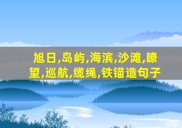 旭日,岛屿,海滨,沙滩,瞭望,巡航,缆绳,铁锚造句子