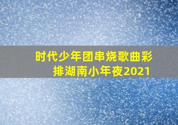 时代少年团串烧歌曲彩排湖南小年夜2021