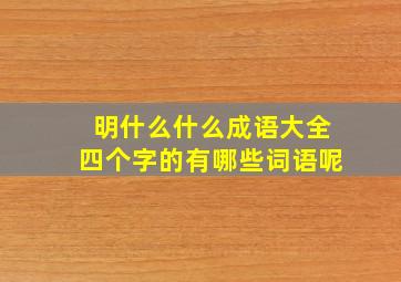 明什么什么成语大全四个字的有哪些词语呢