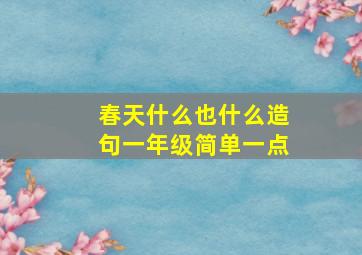 春天什么也什么造句一年级简单一点