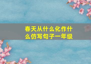 春天从什么化作什么仿写句子一年级