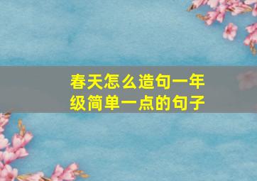 春天怎么造句一年级简单一点的句子