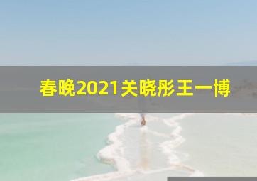 春晚2021关晓彤王一博