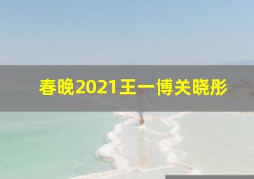 春晚2021王一博关晓彤