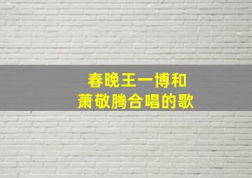 春晚王一博和萧敬腾合唱的歌