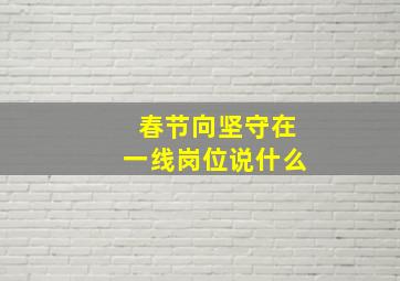 春节向坚守在一线岗位说什么