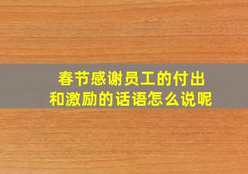 春节感谢员工的付出和激励的话语怎么说呢