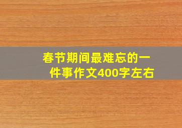 春节期间最难忘的一件事作文400字左右