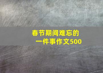 春节期间难忘的一件事作文500