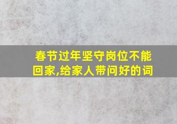 春节过年坚守岗位不能回家,给家人带问好的词