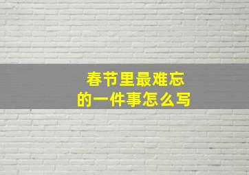 春节里最难忘的一件事怎么写