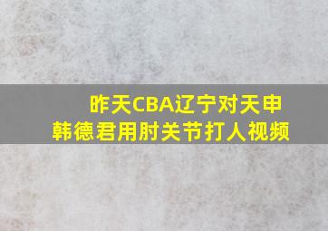 昨天CBA辽宁对天申韩德君用肘关节打人视频