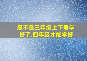 是不是三年级上下册学好了,四年级才能学好