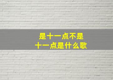 是十一点不是十一点是什么歌