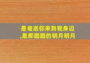 是谁送你来到我身边,是那圆圆的明月明月