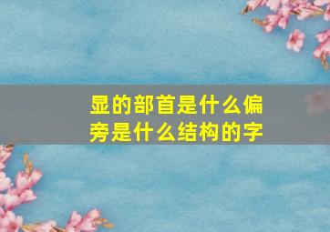 显的部首是什么偏旁是什么结构的字