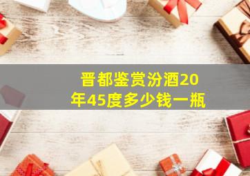 晋都鉴赏汾酒20年45度多少钱一瓶