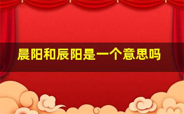 晨阳和辰阳是一个意思吗