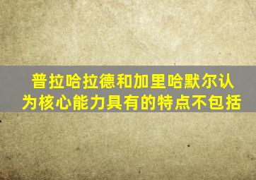 普拉哈拉德和加里哈默尔认为核心能力具有的特点不包括