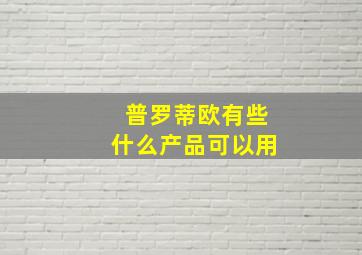 普罗蒂欧有些什么产品可以用