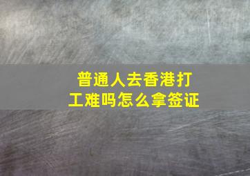 普通人去香港打工难吗怎么拿签证